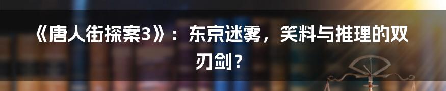 《唐人街探案3》:东京迷雾,笑料与推理的双刃剑?