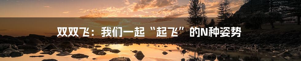 双双飞:我们一起“起飞”的N种姿势