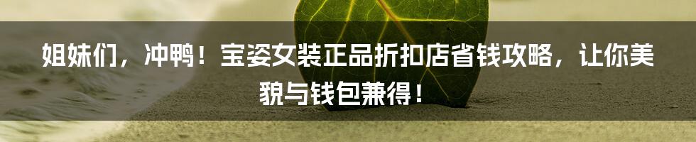 姐妹们，冲鸭！宝姿女装正品折扣店省钱攻略，让你美貌与钱包兼得！