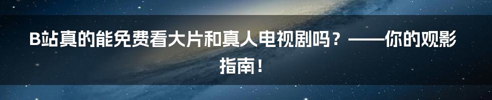 B站真的能免费看大片和真人电视剧吗?——你的观影指南!