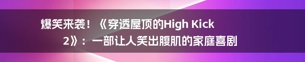 爆笑来袭!《穿透屋顶的High Kick 2》:一部让人笑出腹肌的家庭喜剧