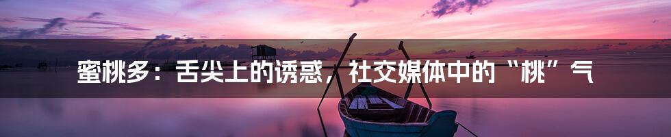 蜜桃多：舌尖上的诱惑，社交媒体中的“桃”气