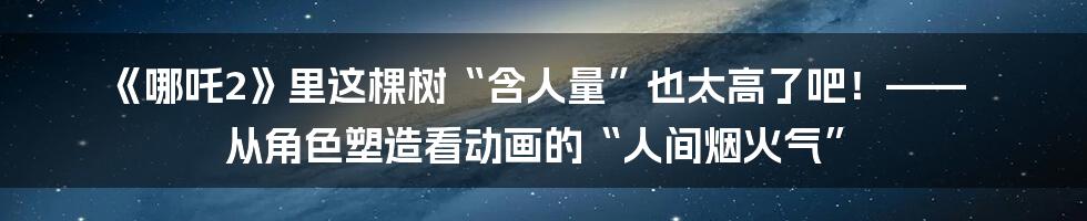 《哪吒2》里这棵树“含人量”也太高了吧!—— 从角色塑造看动画的“人间烟火气”