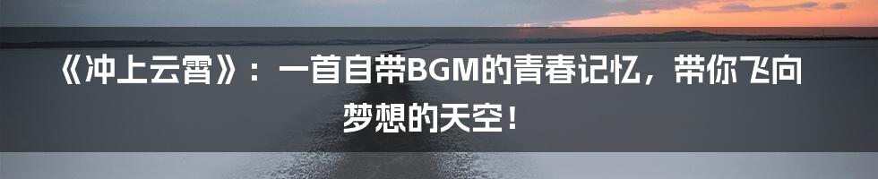 《冲上云霄》：一首自带BGM的青春记忆，带你飞向梦想的天空！