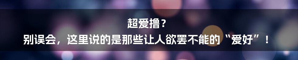 超爱撸? 别误会,这里说的是那些让人欲罢不能的“爱好”!