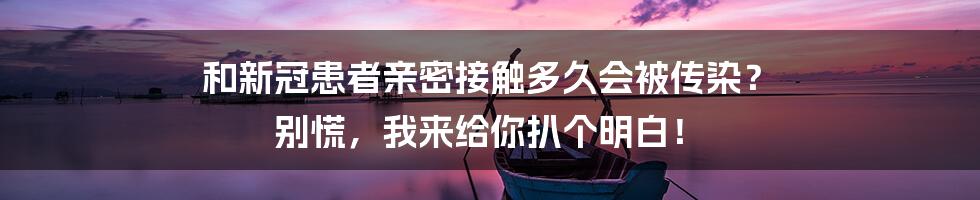 和新冠患者亲密接触多久会被传染? 别慌,我来给你扒个明白!