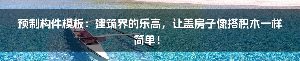 预制构件模板：建筑界的乐高，让盖房子像搭积木一样简单！