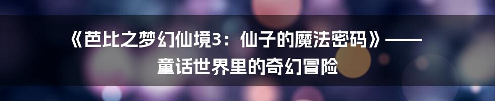 《芭比之梦幻仙境3:仙子的魔法密码》—— 童话世界里的奇幻冒险