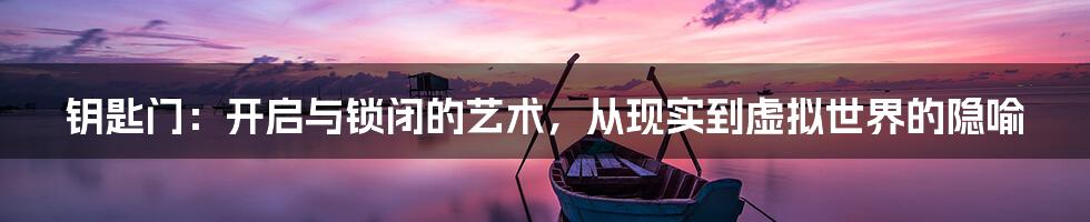 钥匙门:开启与锁闭的艺术,从现实到虚拟世界的隐喻