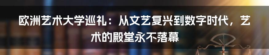 欧洲艺术大学巡礼:从文艺复兴到数字时代,艺术的殿堂永不落幕