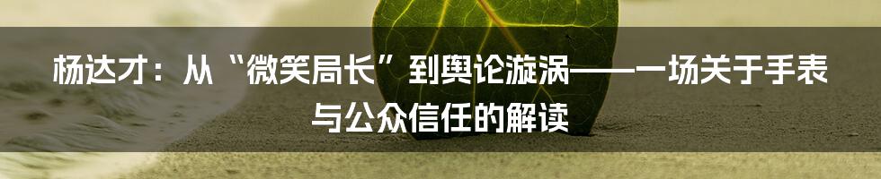 杨达才:从“微笑局长”到舆论漩涡——一场关于手表与公众信任的解读