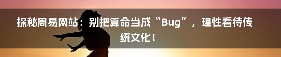 探秘周易网站：别把算命当成“Bug”，理性看待传统文化！