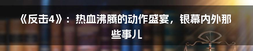 《反击4》:热血沸腾的动作盛宴,银幕内外那些事儿