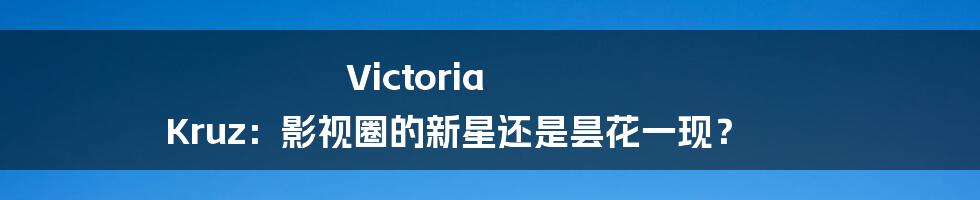 Victoria Kruz:影视圈的新星还是昙花一现?