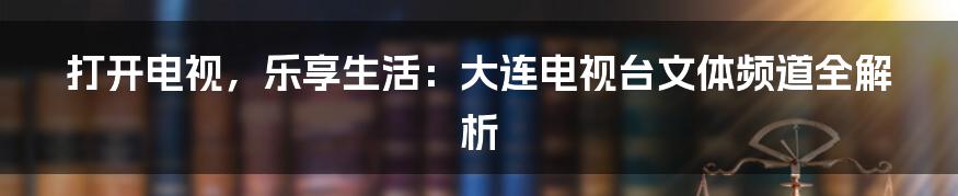 打开电视,乐享生活:大连电视台文体频道全解析