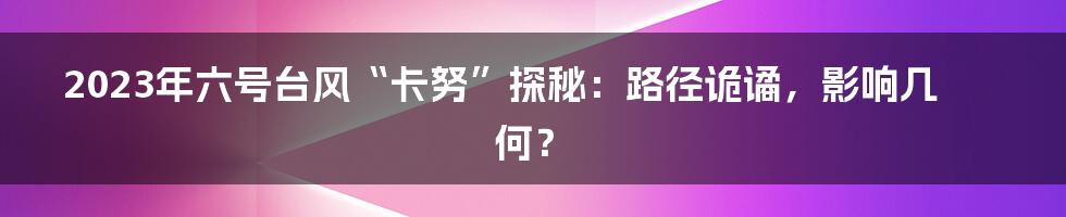 2023年六号台风“卡努”探秘:路径诡谲,影响几何?