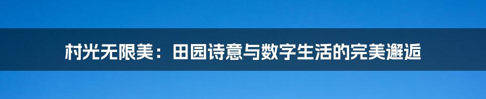 村光无限美:田园诗意与数字生活的完美邂逅