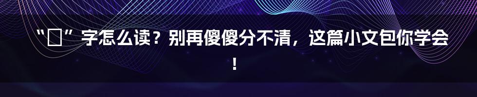 “蘡”字怎么读?别再傻傻分不清,这篇小文包你学会!