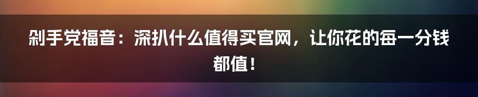剁手党福音:深扒什么值得买官网,让你花的每一分钱都值!