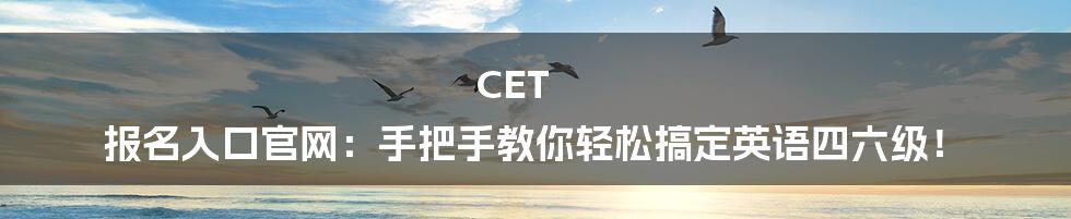CET 报名入口官网：手把手教你轻松搞定英语四六级！