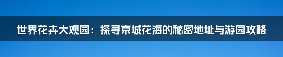 世界花卉大观园:探寻京城花海的秘密地址与游园攻略