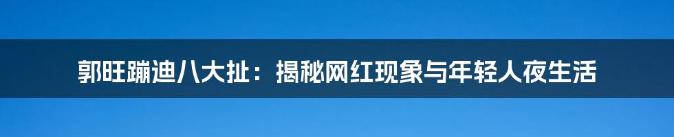 郭旺蹦迪八大扯:揭秘网红现象与年轻人夜生活