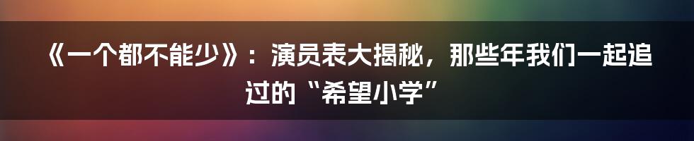 《一个都不能少》:演员表大揭秘,那些年我们一起追过的“希望小学”