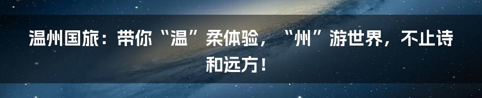 温州国旅:带你“温”柔体验,“州”游世界,不止诗和远方!