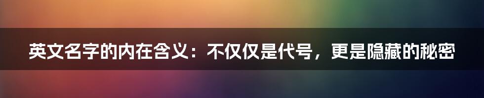 英文名字的内在含义:不仅仅是代号,更是隐藏的秘密