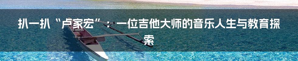 扒一扒“卢家宏”:一位吉他大师的音乐人生与教育探索