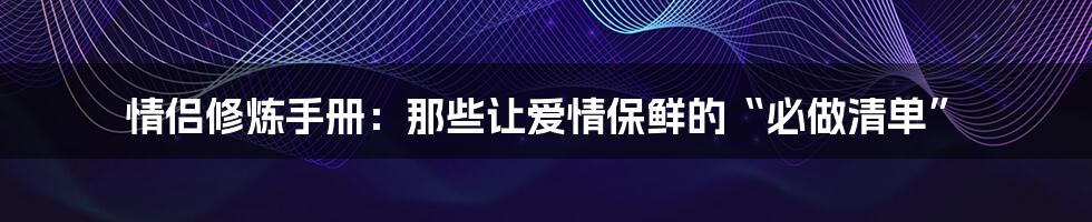 情侣修炼手册:那些让爱情保鲜的“必做清单”