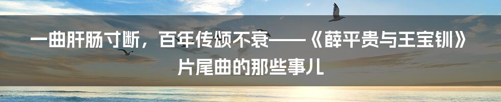 一曲肝肠寸断,百年传颂不衰——《薛平贵与王宝钏》片尾曲的那些事儿