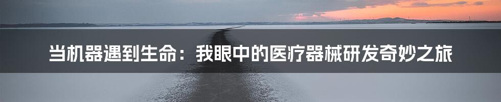 当机器遇到生命:我眼中的医疗器械研发奇妙之旅