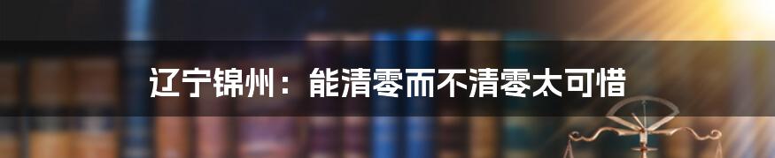 辽宁锦州:能清零而不清零太可惜