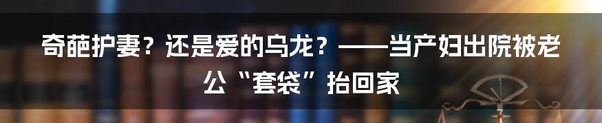 奇葩护妻?还是爱的乌龙?——当产妇出院被老公“套袋”抬回家
