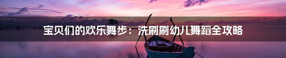 宝贝们的欢乐舞步：洗刷刷幼儿舞蹈全攻略