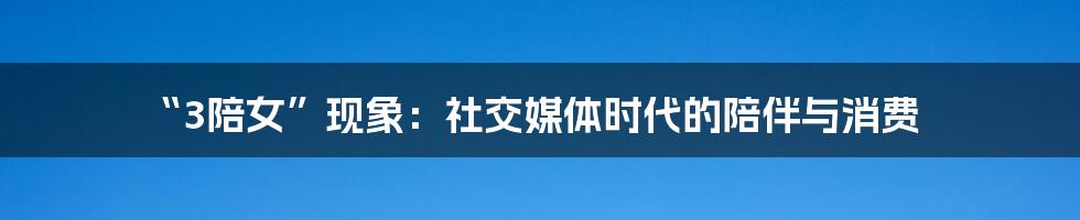 “3陪女”现象：社交媒体时代的陪伴与消费