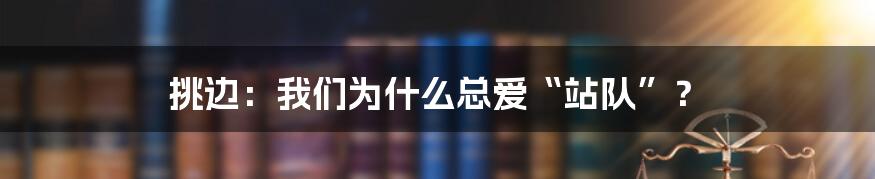 挑边:我们为什么总爱“站队”?