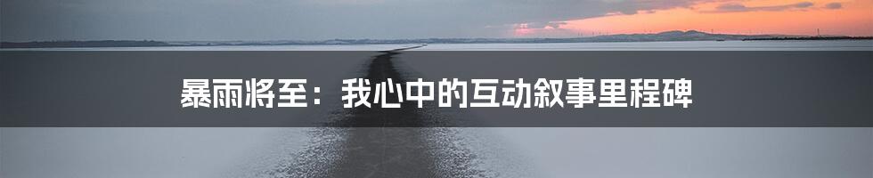 暴雨将至:我心中的互动叙事里程碑