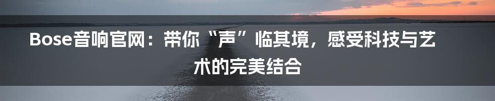 Bose音响官网:带你“声”临其境,感受科技与艺术的完美结合