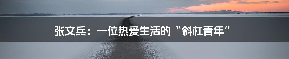 张文兵:一位热爱生活的“斜杠青年”