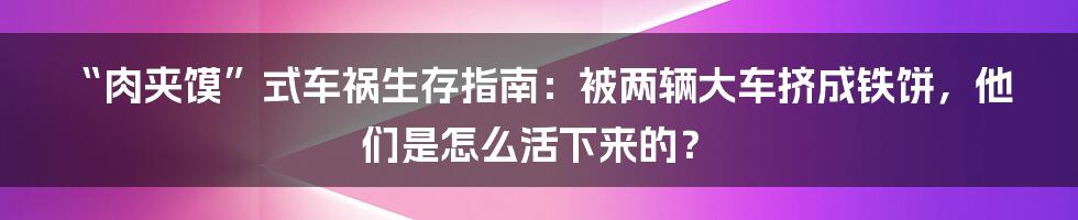 “肉夹馍”式车祸生存指南:被两辆大车挤成铁饼,他们是怎么活下来的?
