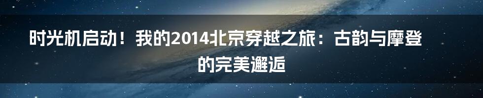 时光机启动!我的2014北京穿越之旅:古韵与摩登的完美邂逅