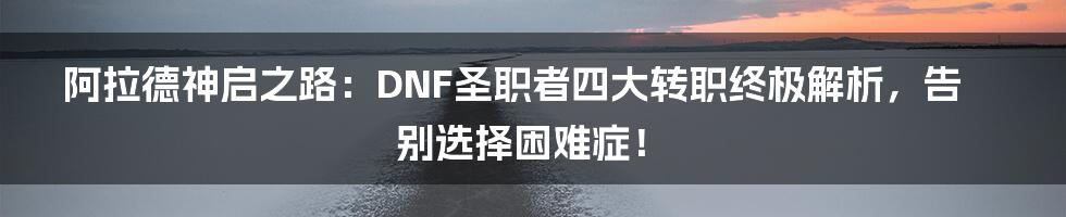 阿拉德神启之路:DNF圣职者四大转职终极解析,告别选择困难症!
