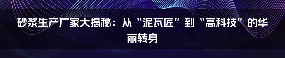 砂浆生产厂家大揭秘:从“泥瓦匠”到“高科技”的华丽转身