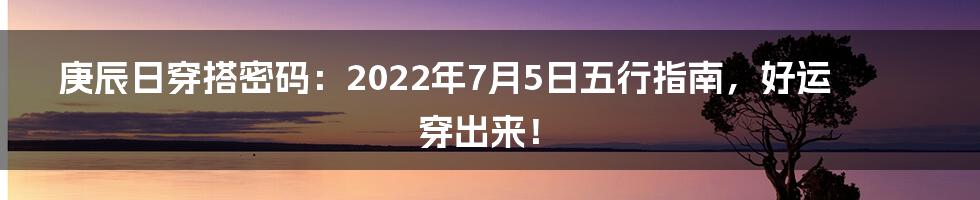 庚辰日穿搭密码:2022年7月5日五行指南,好运穿出来!