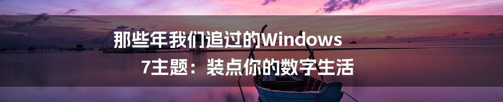 那些年我们追过的Windows 7主题:装点你的数字生活