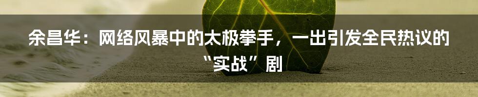 余昌华:网络风暴中的太极拳手,一出引发全民热议的“实战”剧