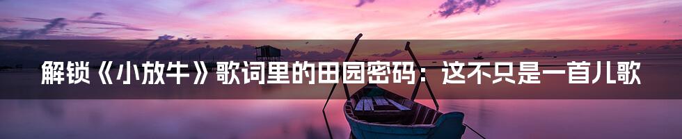 解锁《小放牛》歌词里的田园密码:这不只是一首儿歌