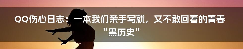 QQ伤心日志：一本我们亲手写就，又不敢回看的青春“黑历史”